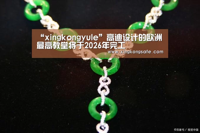 “xingkongyule”高迪设计的欧洲最高教堂将于2026年完工(图2) 星空娱乐