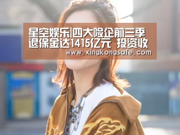 星空娱乐|四大险企前三季退保金达1415亿元 投资收益提振业绩(图1) 星空娱乐扑克