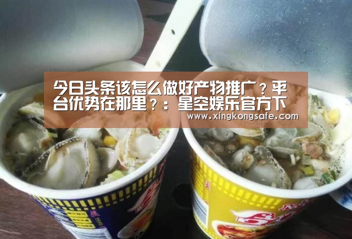 今日头条该怎么做好产物推广?平台优势在那里?:星空娱乐官方下载(图4)
今日头条该怎么做好产物推广?平台优势在那里?:星空娱乐官方下载(图4)