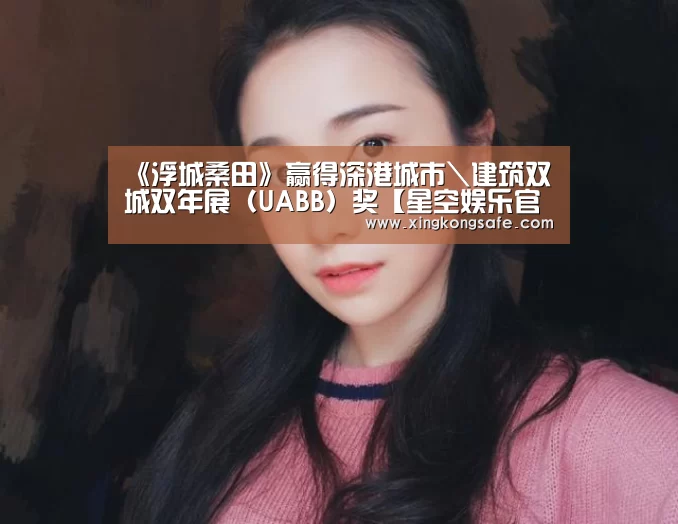 《浮城桑田》赢得深港城市\建筑双城双年展(UABB)奖【星空娱乐官方下载】(图4) 星空娱乐官方下载