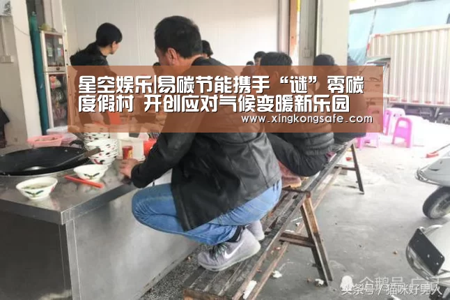 星空娱乐|易碳节能携手“谜”零碳度假村 开创应对气候变暖新乐园(图2) 星空娱乐