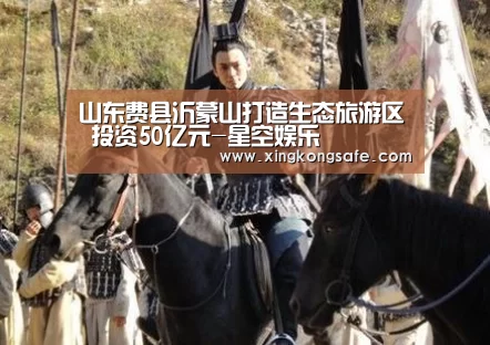 山东费县沂蒙山打造生态旅游区 投资50亿元-星空娱乐(图1) 星空娱乐